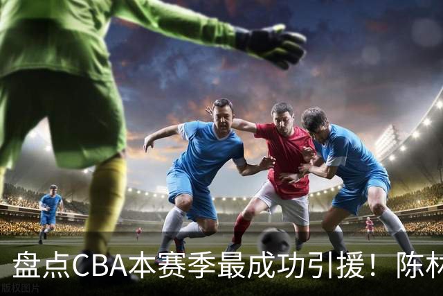 盘点CBA本赛季最成功引援！陈林坚第五，庞老六第四，徐昕第三，张镇麟第二，总决赛MVP第一！