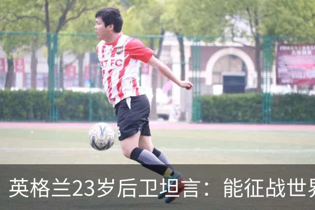 英格兰23岁后卫坦言：能征战世界杯，与离开利物浦有直接关系